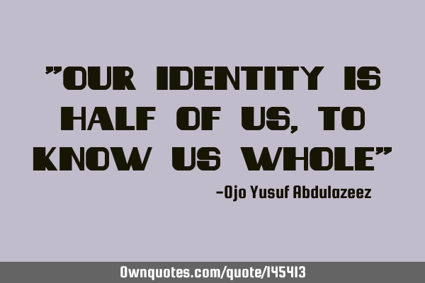 "Our identity is half of us, to know us whole"