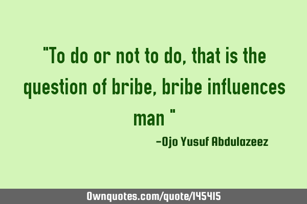 "To do or not to do, that is the question of bribe, bribe influences man "