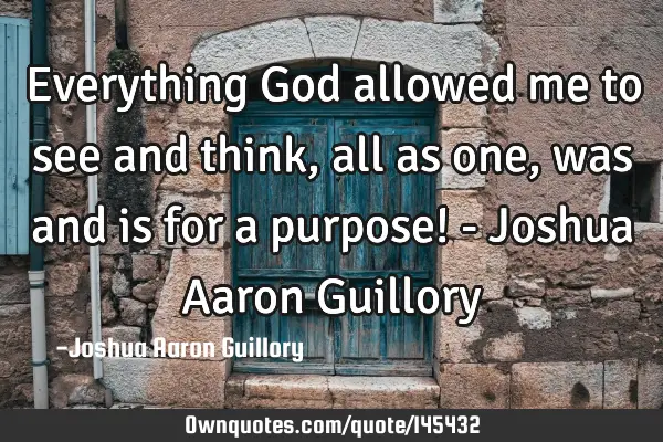 Everything God allowed me to see and think, all as one, was and is for a purpose! - Joshua Aaron G
