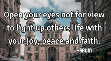 Open your eyes not for view to light up others life with your joy,peace and faith.