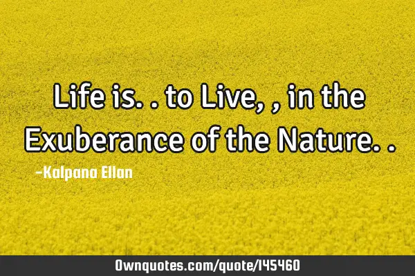 Life is.. to Live,, in the Exuberance of the N