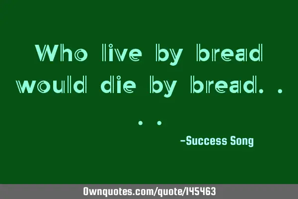 Who live by bread would die by