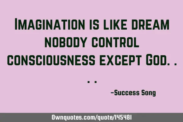 Imagination is like dream nobody control consciousness except G