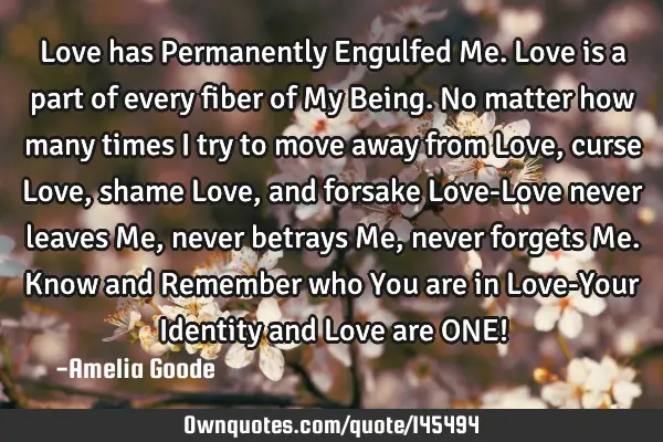 Love has Permanently Engulfed Me. Love is a part of every fiber of My Being. No matter how many