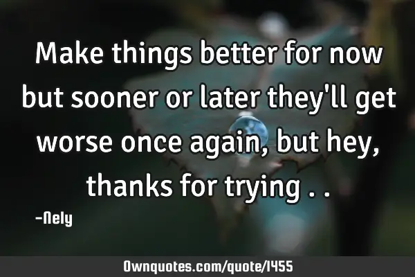 Make things better for now but sooner or later they