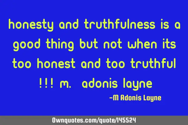 Honesty and truthfulness is a good thing but not when its too honest and too truthful !!! M. Adonis