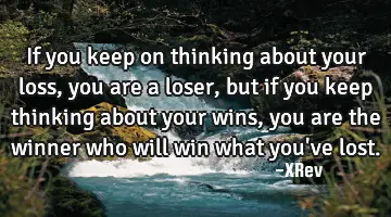 If you keep on thinking about your loss, you are a loser, but if you keep thinking about your wins,
