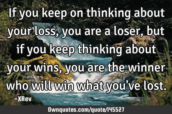 If you keep on thinking about your loss, you are a loser, but if you keep thinking about your wins,