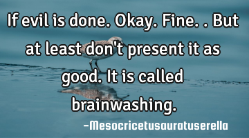 If evil is done. Okay. Fine.. But at least don