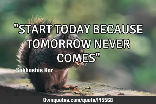 "START TODAY BECAUSE TOMORROW NEVER COMES"