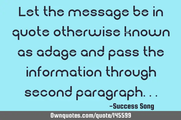 Let the message be in quote otherwise known as adage and pass the information through second
