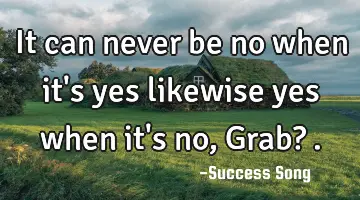 It can never be no when it's yes likewise yes when it's no, Grab? .