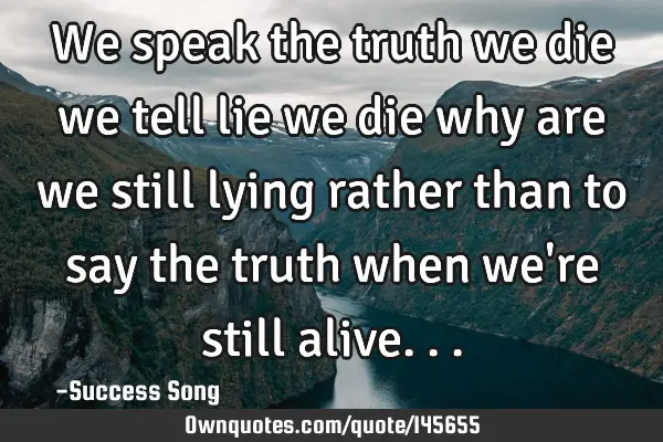 We speak the truth we die we tell lie we die why are we still lying rather than to say the truth