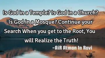 Is God in a Temple? Is God in a Church? Is God in a Mosque? Continue your Search When you get to