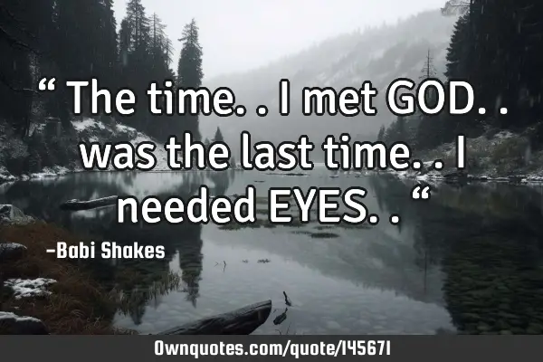 “ The time.. I met GOD.. was the last time.. I needed EYES.. “