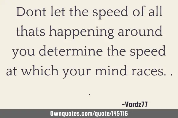 Dont let the speed of all thats happening around you determine the speed at which your mind