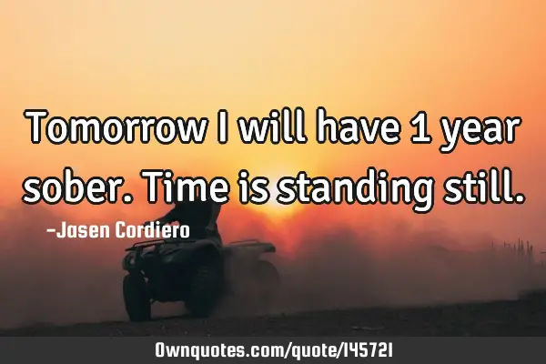 Tomorrow I will have 1 year sober. Time is standing