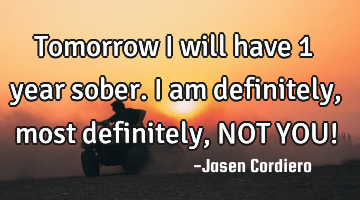 Tomorrow I will have 1 year sober. I am definitely, most definitely, NOT YOU!