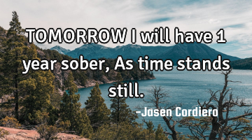 TOMORROW I will have 1 year sober, As time stands still.
