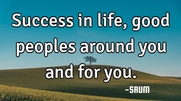 Success in life,good peoples around you and for you.