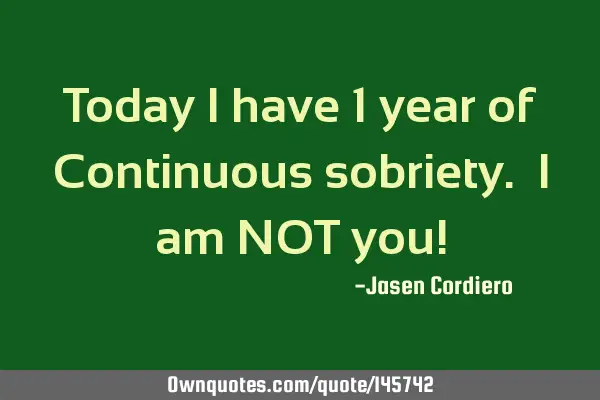 Today I have 1 year of Continuous sobriety. I am NOT you!