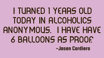 I turned 1 years old today in alcoholics anonymous. I have have 6 balloons as proof.