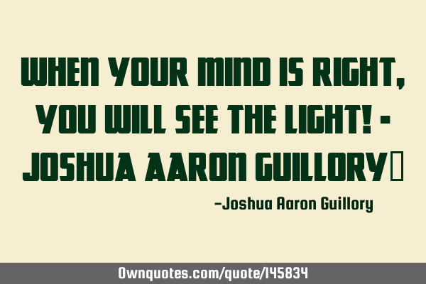 When your mind is right, you will see the light! - Joshua Aaron Guillory 