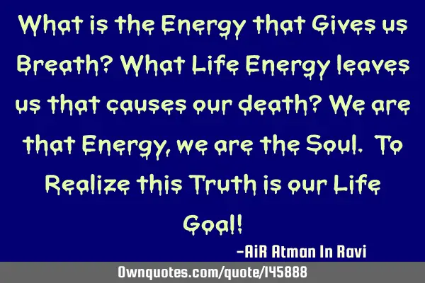 What is the Energy that Gives us Breath? What Life Energy leaves us that causes our death? We are