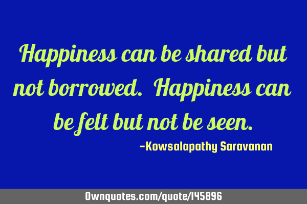 Happiness can be shared but not borrowed. Happiness can be felt but not be