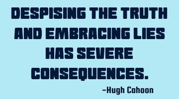 Despising the Truth and embracing lies has severe consequences.
