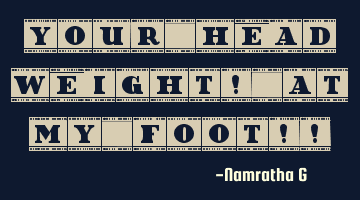 Your Head Weight! At My Foot!!