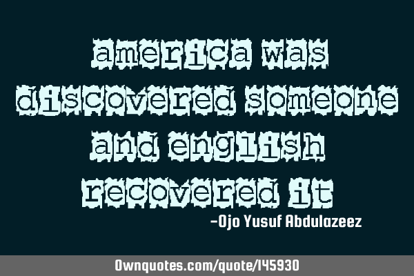 "America was discovered someone and English recovered it"
