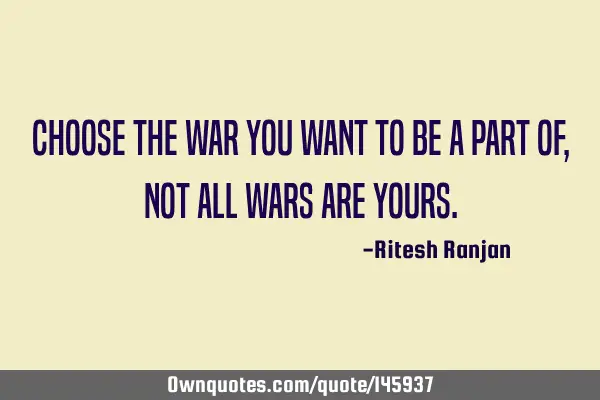 Choose the war you want to be a part of, not all wars are
