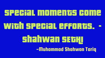 Special moments come with special efforts. - Shahwan SETHI