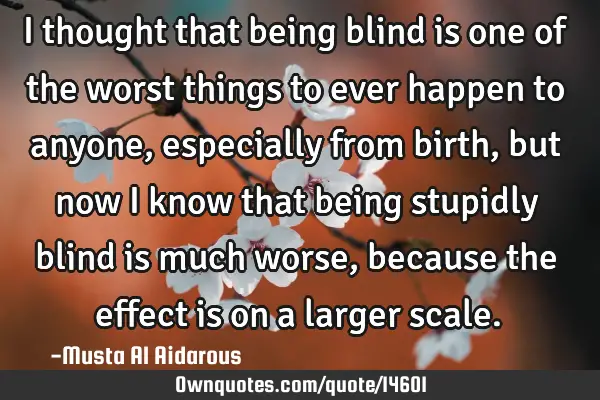 I thought that being blind is one of the worst things to ever happen to anyone, especially from