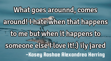 What goes arounnd, comes around! i hate when that happens to me but when it happens to someone else