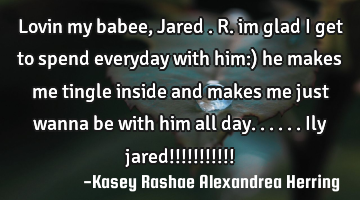 Lovin my babee, Jared .R. im glad i get to spend everyday with him:) he makes me tingle inside and