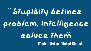 " Stupidity defines problem, intelligence solves them"