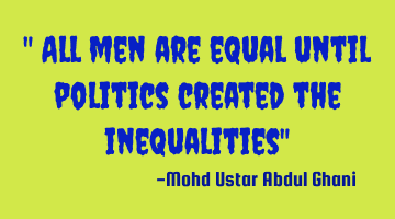 " All men are equal until politics created the inequalities"