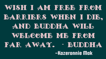Wish I am free from barriers when I die, and Buddha will welcome me from far away. - Buddha