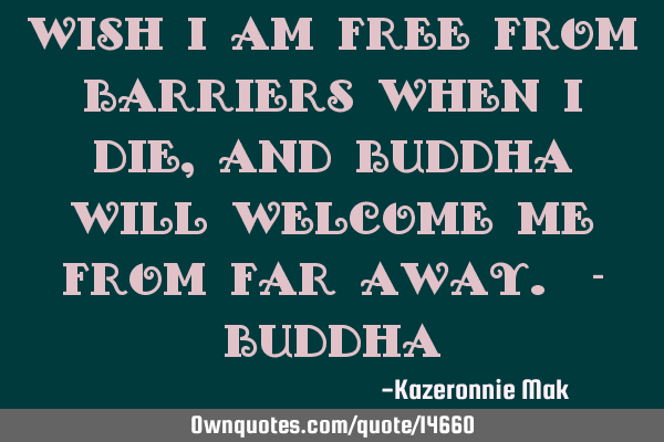 Wish I am free from barriers when I die, and Buddha will welcome me from far away. - B