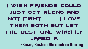 I wish friends could just get along and not fight.....i love them both but let the best one win!:)