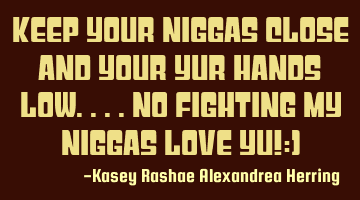 Keep your niggas close and your yur hands low....no fighting my niggas love yu!:)