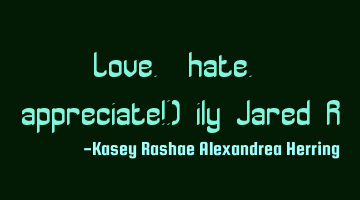 Love. hate. appreciate!:) ily Jared R