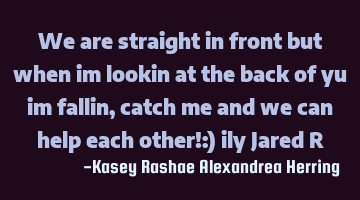 We are straight in front but when im lookin at the back of yu im fallin, catch me and we can help