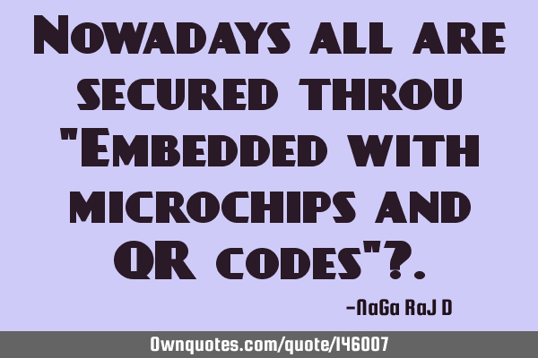 Nowadays all are secured throu "Embedded with microchips and QR codes"?