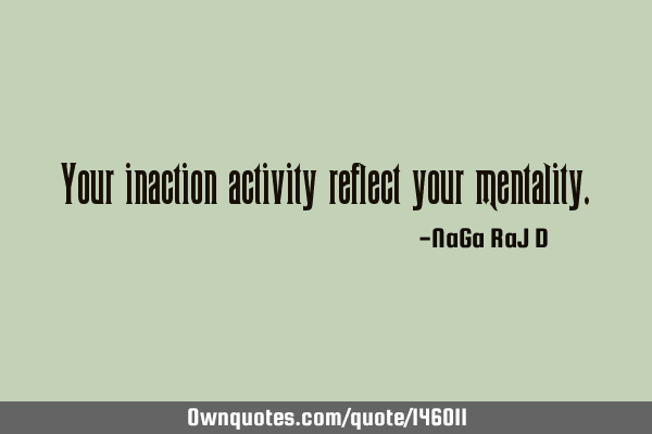 Your inaction activity reflect your