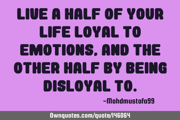 Live a half of your life loyal to emotions , and the other half by being disloyal