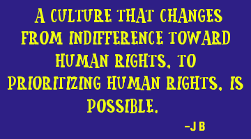 A culture that changes from indifference toward human rights, to prioritizing human rights, is