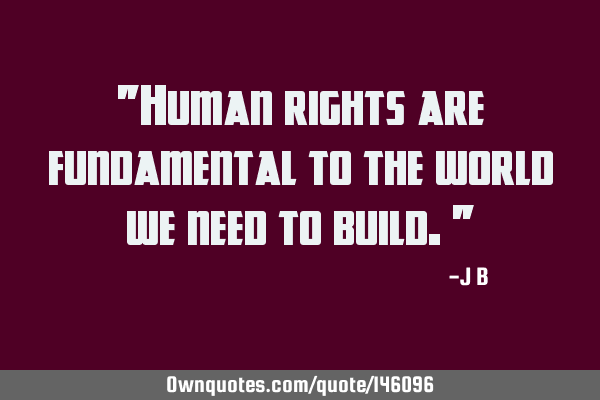 Human rights are fundamental to the world we need to
